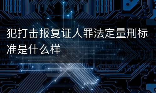 犯打击报复证人罪法定量刑标准是什么样