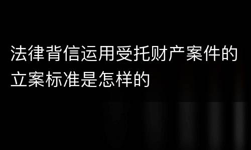 法律背信运用受托财产案件的立案标准是怎样的