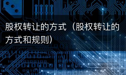 股权转让的方式（股权转让的方式和规则）