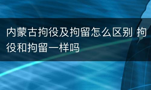 内蒙古拘役及拘留怎么区别 拘役和拘留一样吗