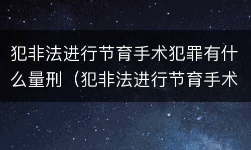 犯非法进行节育手术犯罪有什么量刑（犯非法进行节育手术犯罪有什么量刑吗）