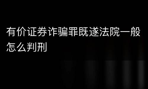 有价证券诈骗罪既遂法院一般怎么判刑