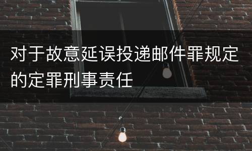 对于故意延误投递邮件罪规定的定罪刑事责任