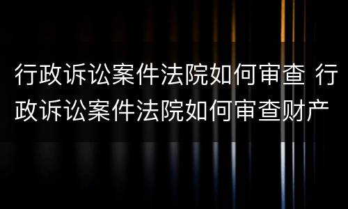 行政诉讼案件法院如何审查 行政诉讼案件法院如何审查财产