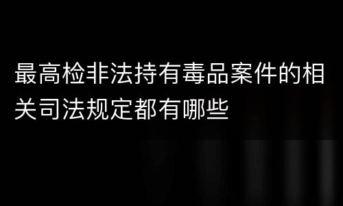 最高检非法持有毒品案件的相关司法规定都有哪些