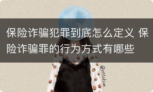 保险诈骗犯罪到底怎么定义 保险诈骗罪的行为方式有哪些