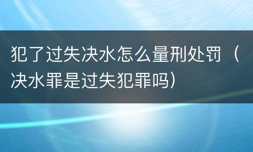 犯了过失决水怎么量刑处罚（决水罪是过失犯罪吗）