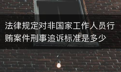 法律规定对非国家工作人员行贿案件刑事追诉标准是多少