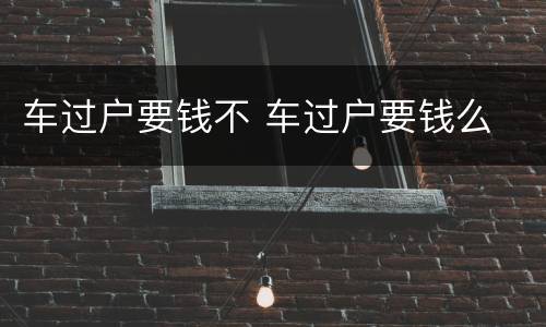 车过户要钱不 车过户要钱么