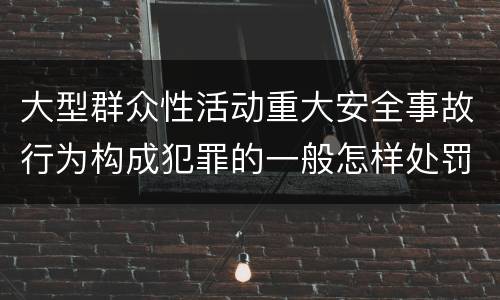 大型群众性活动重大安全事故行为构成犯罪的一般怎样处罚