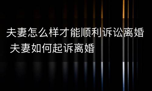 夫妻怎么样才能顺利诉讼离婚 夫妻如何起诉离婚