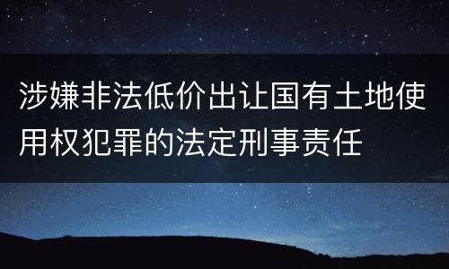 涉嫌非法低价出让国有土地使用权犯罪的法定刑事责任