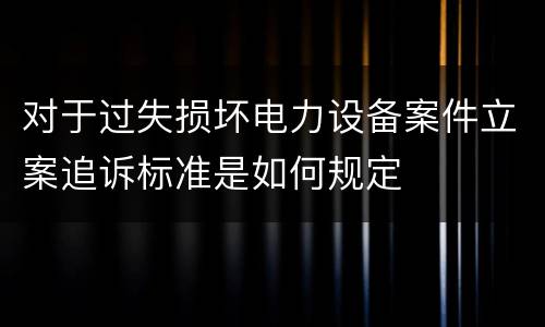 对于过失损坏电力设备案件立案追诉标准是如何规定