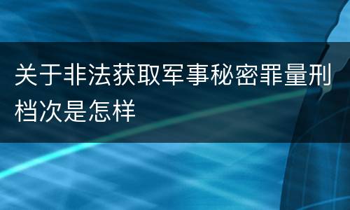 关于非法获取军事秘密罪量刑档次是怎样