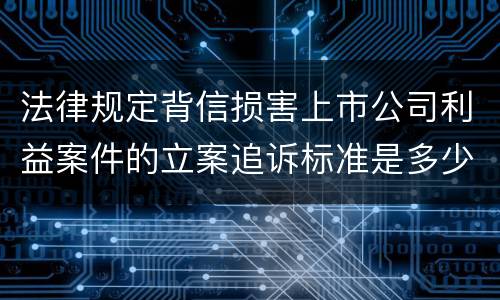 法律规定背信损害上市公司利益案件的立案追诉标准是多少