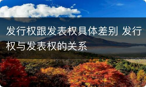 发行权跟发表权具体差别 发行权与发表权的关系