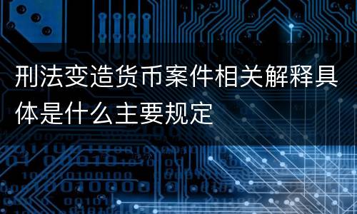 刑法变造货币案件相关解释具体是什么主要规定