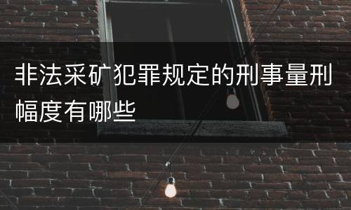 非法采矿犯罪规定的刑事量刑幅度有哪些