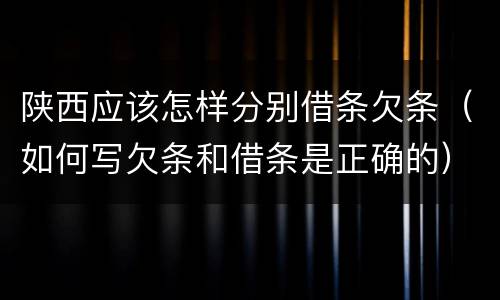 陕西应该怎样分别借条欠条（如何写欠条和借条是正确的）