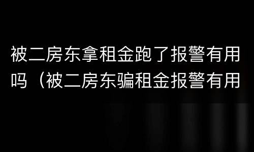 被二房东拿租金跑了报警有用吗（被二房东骗租金报警有用吗）