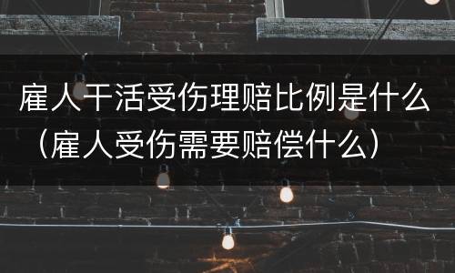 雇人干活受伤理赔比例是什么（雇人受伤需要赔偿什么）