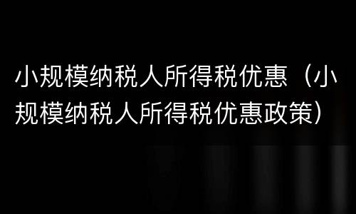 小规模纳税人所得税优惠（小规模纳税人所得税优惠政策）