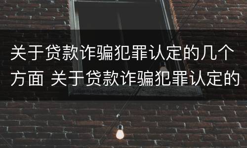 关于贷款诈骗犯罪认定的几个方面 关于贷款诈骗犯罪认定的几个方面内容