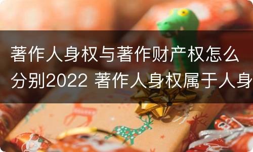 著作人身权与著作财产权怎么分别2022 著作人身权属于人身权还是财产权