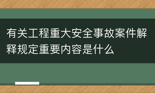 有关工程重大安全事故案件解释规定重要内容是什么
