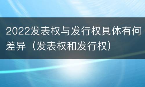 2022发表权与发行权具体有何差异（发表权和发行权）