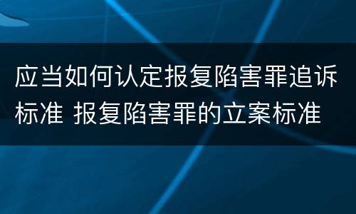 应当如何认定报复陷害罪追诉标准 报复陷害罪的立案标准