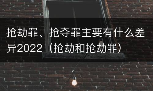 抢劫罪、抢夺罪主要有什么差异2022（抢劫和抢劫罪）