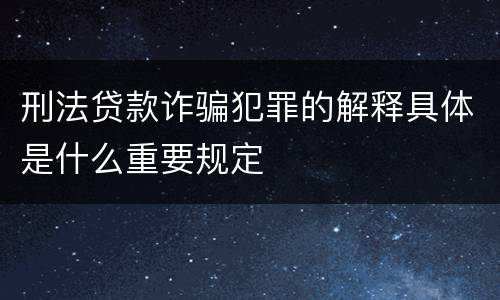 刑法贷款诈骗犯罪的解释具体是什么重要规定