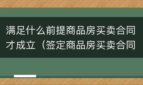满足什么前提商品房买卖合同才成立（签定商品房买卖合同应注意什么）
