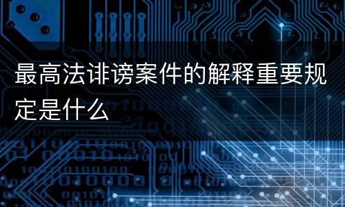 最高法诽谤案件的解释重要规定是什么