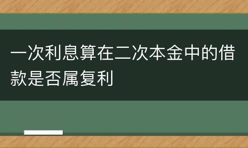 一次利息算在二次本金中的借款是否属复利
