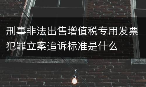 刑事非法出售增值税专用发票犯罪立案追诉标准是什么