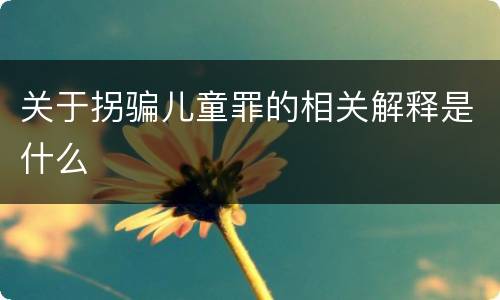 关于拐骗儿童罪的相关解释是什么
