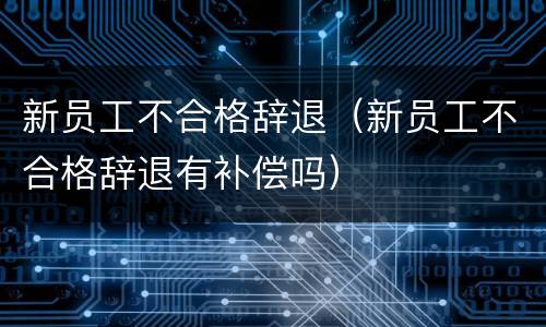 新员工不合格辞退（新员工不合格辞退有补偿吗）