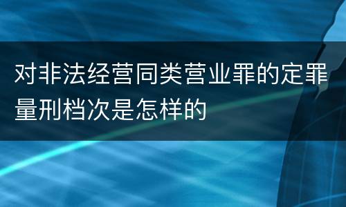 对非法经营同类营业罪的定罪量刑档次是怎样的