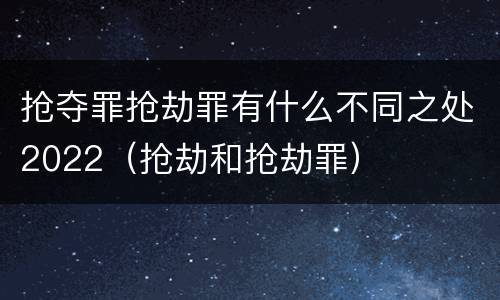 抢夺罪抢劫罪有什么不同之处2022（抢劫和抢劫罪）