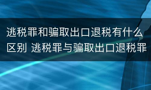 逃税罪和骗取出口退税有什么区别 逃税罪与骗取出口退税罪的并罚的原因