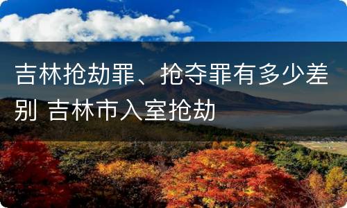 吉林抢劫罪、抢夺罪有多少差别 吉林市入室抢劫