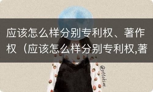 应该怎么样分别专利权、著作权（应该怎么样分别专利权,著作权和著作权）