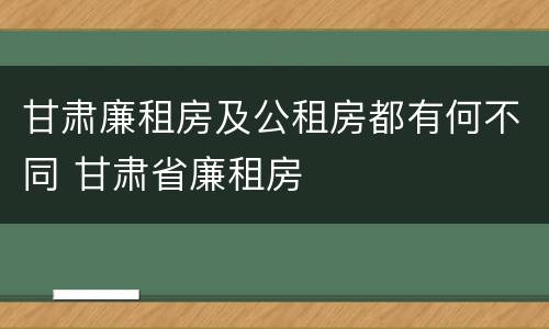 甘肃廉租房及公租房都有何不同 甘肃省廉租房
