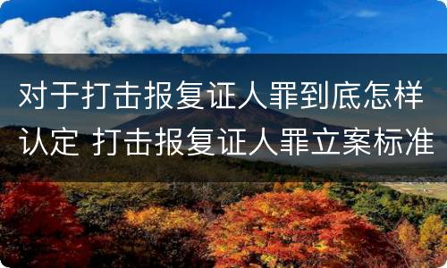 对于打击报复证人罪到底怎样认定 打击报复证人罪立案标准