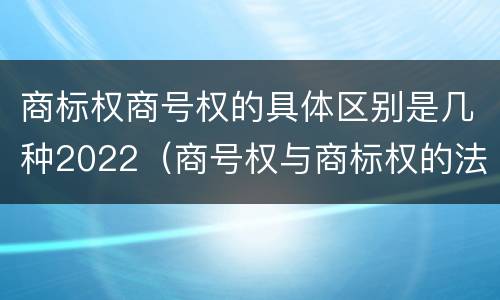 商标权商号权的具体区别是几种2022（商号权与商标权的法律冲突与解决）