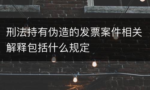 刑法持有伪造的发票案件相关解释包括什么规定