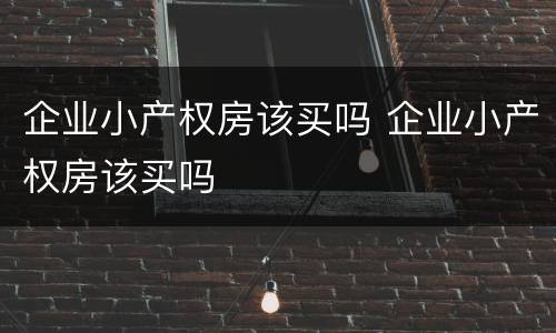 企业小产权房该买吗 企业小产权房该买吗
