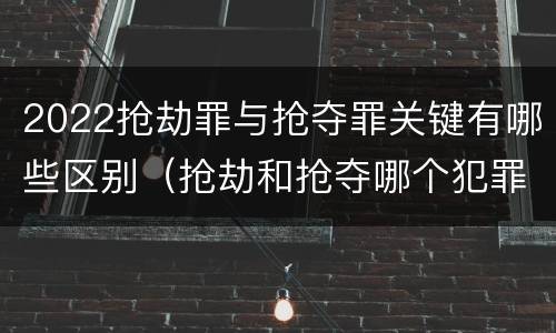 2022抢劫罪与抢夺罪关键有哪些区别（抢劫和抢夺哪个犯罪性质严重）